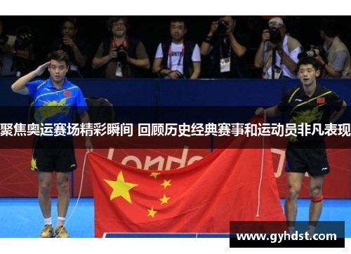 聚焦奥运赛场精彩瞬间 回顾历史经典赛事和运动员非凡表现