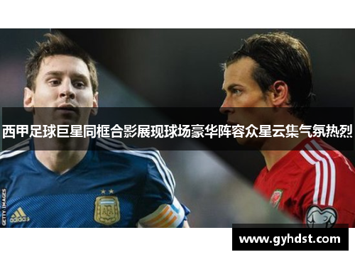 西甲足球巨星同框合影展现球场豪华阵容众星云集气氛热烈