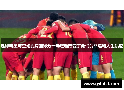 足球明星与空姐的跨国缘分一场邂逅改变了他们的命运和人生轨迹