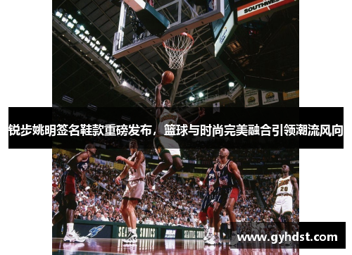 锐步姚明签名鞋款重磅发布，篮球与时尚完美融合引领潮流风向