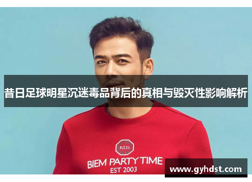昔日足球明星沉迷毒品背后的真相与毁灭性影响解析