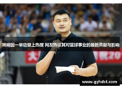 姚明因一举动登上热搜 网友热议其对篮球事业的最新贡献与影响