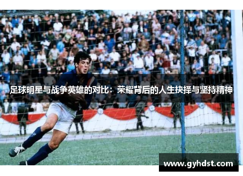 足球明星与战争英雄的对比：荣耀背后的人生抉择与坚持精神