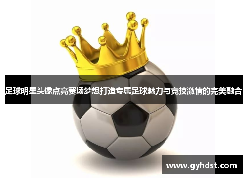 足球明星头像点亮赛场梦想打造专属足球魅力与竞技激情的完美融合