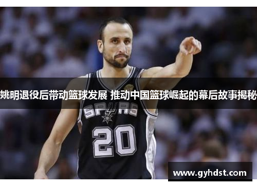姚明退役后带动篮球发展 推动中国篮球崛起的幕后故事揭秘