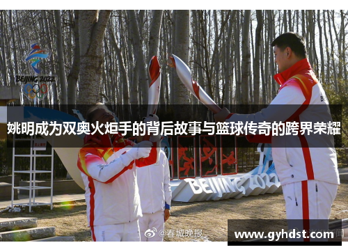 姚明成为双奥火炬手的背后故事与篮球传奇的跨界荣耀