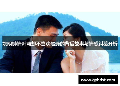 姚明钟情叶莉却不喜欢赵蕊的背后故事与情感纠葛分析