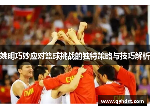 姚明巧妙应对篮球挑战的独特策略与技巧解析