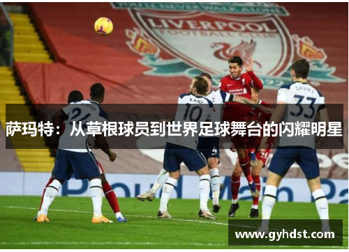 萨玛特：从草根球员到世界足球舞台的闪耀明星