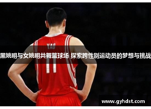 黑姚明与女姚明共舞篮球场 探索跨性别运动员的梦想与挑战
