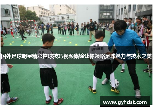 国外足球明星精彩控球技巧视频集锦让你领略足球魅力与技术之美
