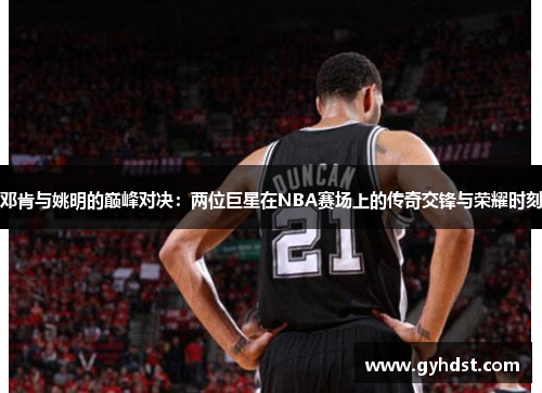 邓肯与姚明的巅峰对决：两位巨星在NBA赛场上的传奇交锋与荣耀时刻