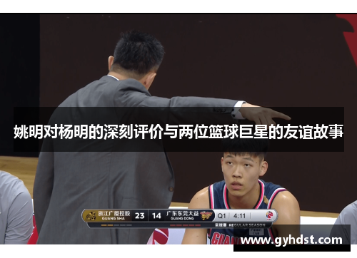 姚明对杨明的深刻评价与两位篮球巨星的友谊故事