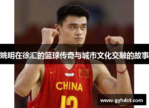 姚明在徐汇的篮球传奇与城市文化交融的故事
