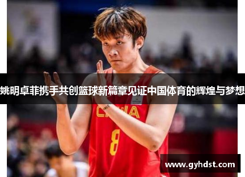 姚明卓菲携手共创篮球新篇章见证中国体育的辉煌与梦想