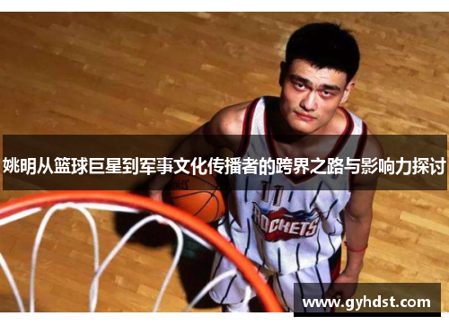 姚明从篮球巨星到军事文化传播者的跨界之路与影响力探讨