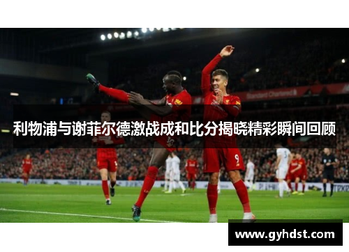 利物浦与谢菲尔德激战成和比分揭晓精彩瞬间回顾