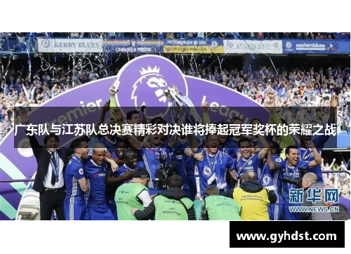 广东队与江苏队总决赛精彩对决谁将捧起冠军奖杯的荣耀之战