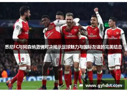 悉尼FC与阿森纳激情对决揭示足球魅力与国际友谊的完美结合
