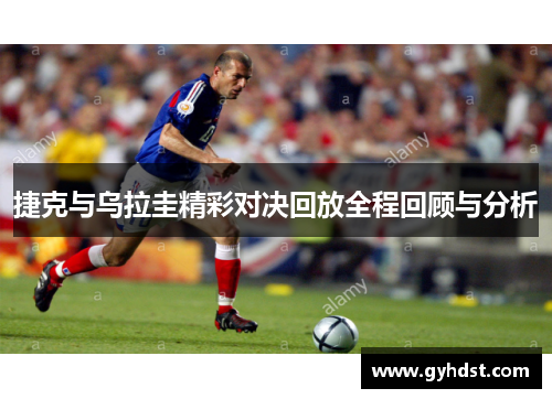捷克与乌拉圭精彩对决回放全程回顾与分析