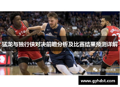 猛龙与独行侠对决前瞻分析及比赛结果预测详解