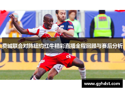 费城联合对阵纽约红牛精彩直播全程回顾与赛后分析