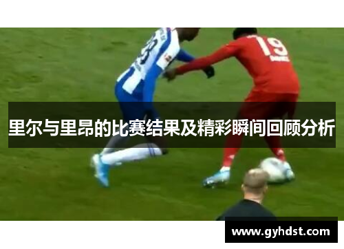 里尔与里昂的比赛结果及精彩瞬间回顾分析